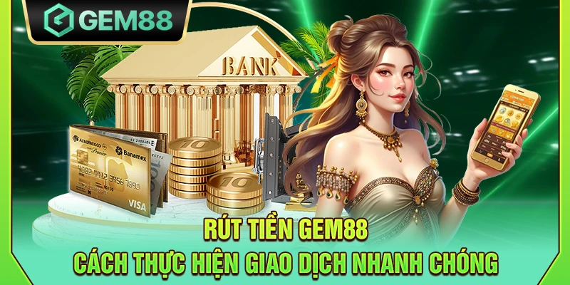 Rút tiền Gem88 - Cách thực hiện giao dịch nhanh chóng