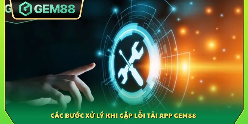 Các bước xử lý khi gặp lỗi tải app Gem88